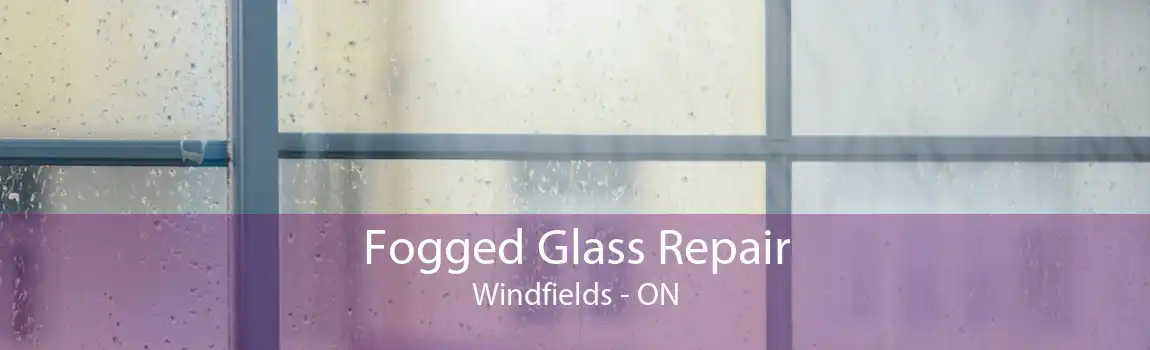 Fogged Glass Repair Windfields - ON